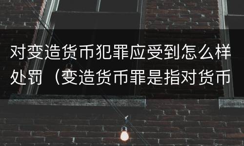 对变造货币犯罪应受到怎么样处罚（变造货币罪是指对货币采用）