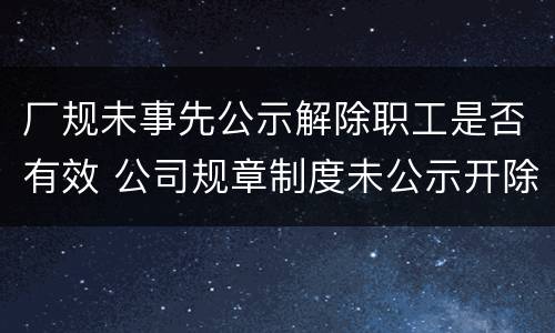 厂规未事先公示解除职工是否有效 公司规章制度未公示开除员工