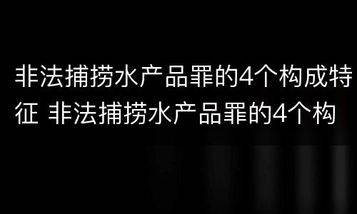 非法捕捞水产品罪的4个构成特征 非法捕捞水产品罪的4个构成特征包括