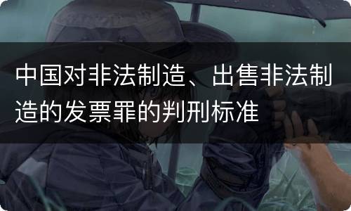 中国对非法制造、出售非法制造的发票罪的判刑标准