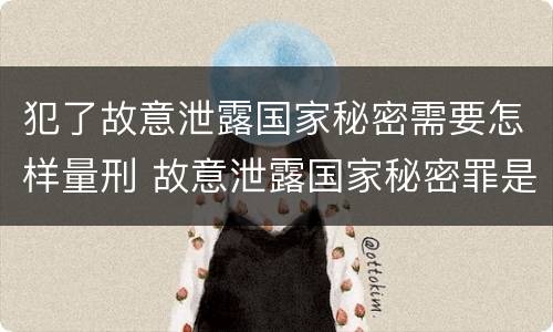 犯了故意泄露国家秘密需要怎样量刑 故意泄露国家秘密罪是行为犯还是结果犯