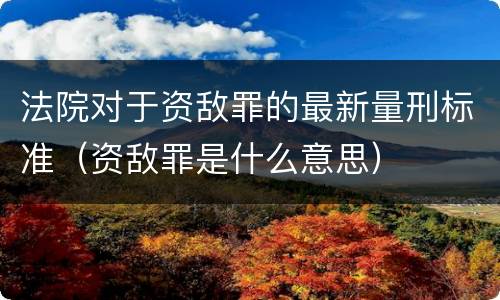 法院对于资敌罪的最新量刑标准（资敌罪是什么意思）