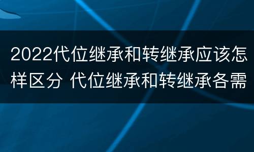 2022代位继承和转继承应该怎样区分 代位继承和转继承各需要具备哪些条件?二者如何区别?