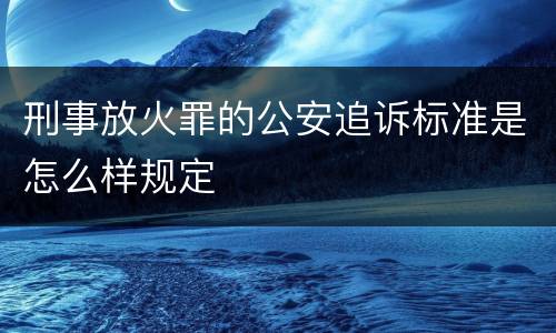 刑事放火罪的公安追诉标准是怎么样规定