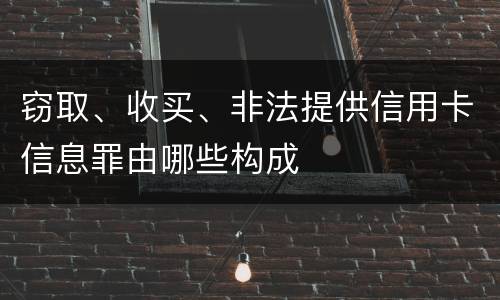 窃取、收买、非法提供信用卡信息罪由哪些构成