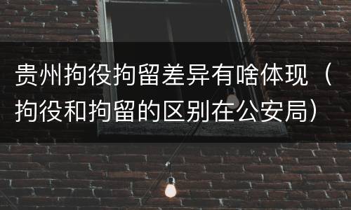 贵州拘役拘留差异有啥体现（拘役和拘留的区别在公安局）