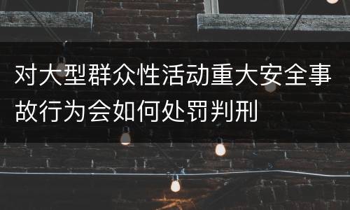 对大型群众性活动重大安全事故行为会如何处罚判刑