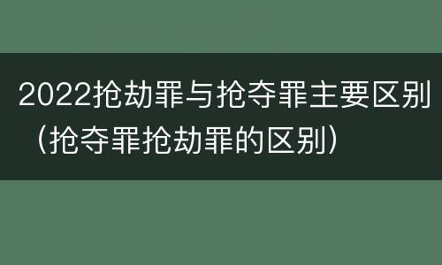 2022抢劫罪与抢夺罪主要区别（抢夺罪抢劫罪的区别）