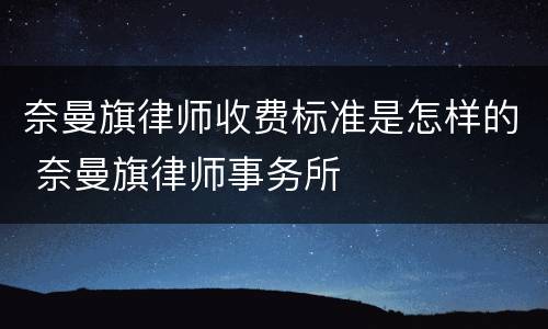 奈曼旗律师收费标准是怎样的 奈曼旗律师事务所