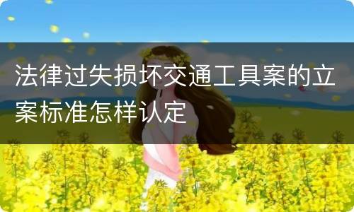 法律过失损坏交通工具案的立案标准怎样认定