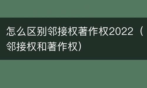 怎么区别邻接权著作权2022（邻接权和著作权）