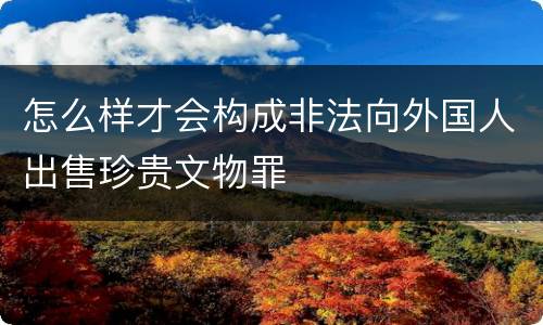 怎么样才会构成非法向外国人出售珍贵文物罪