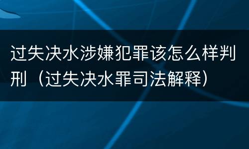 过失决水涉嫌犯罪该怎么样判刑（过失决水罪司法解释）