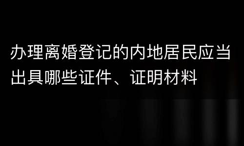 办理离婚登记的内地居民应当出具哪些证件、证明材料