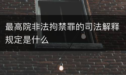 最高院非法拘禁罪的司法解释规定是什么