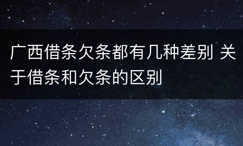 广西借条欠条都有几种差别 关于借条和欠条的区别