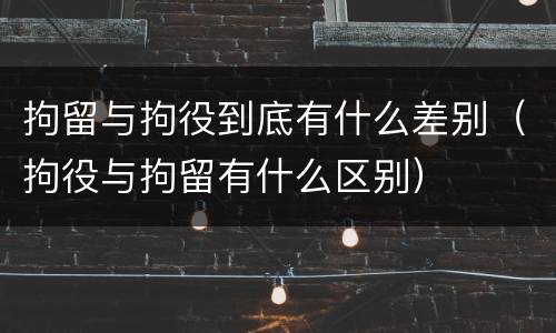 拘留与拘役到底有什么差别（拘役与拘留有什么区别）