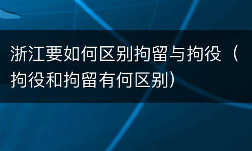 浙江要如何区别拘留与拘役（拘役和拘留有何区别）