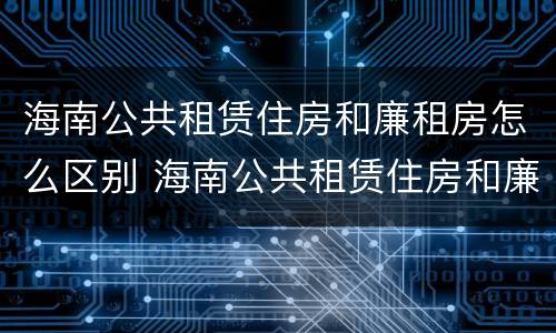 海南公共租赁住房和廉租房怎么区别 海南公共租赁住房和廉租房怎么区别呢