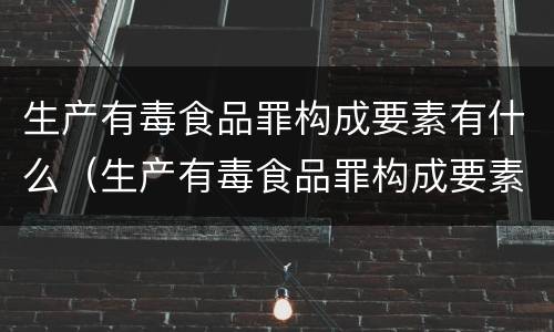 生产有毒食品罪构成要素有什么（生产有毒食品罪构成要素有什么要求）