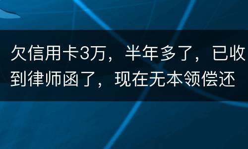 欠信用卡3万，半年多了，已收到律师函了，现在无本领偿还要怎样办
