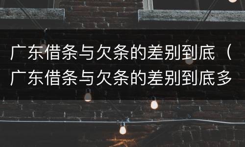 广东借条与欠条的差别到底（广东借条与欠条的差别到底多大）