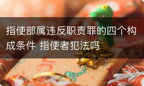 指使部属违反职责罪的四个构成条件 指使者犯法吗