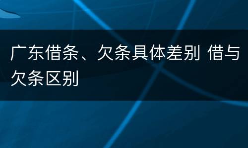 广东借条、欠条具体差别 借与欠条区别