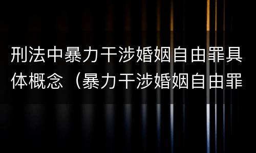 刑法中暴力干涉婚姻自由罪具体概念（暴力干涉婚姻自由罪的构成要件）