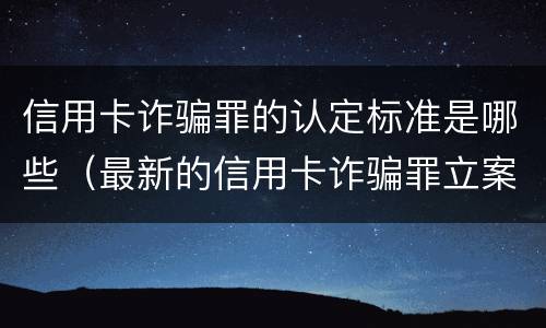 信用卡诈骗罪的认定标准是哪些（最新的信用卡诈骗罪立案量刑标准）