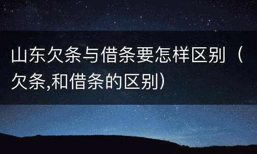 山东欠条与借条要怎样区别（欠条,和借条的区别）