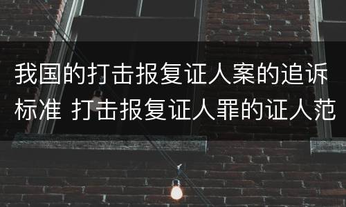我国的打击报复证人案的追诉标准 打击报复证人罪的证人范围