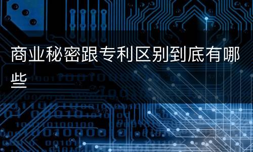 商业秘密跟专利区别到底有哪些