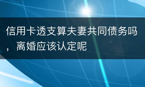 信用卡透支算夫妻共同债务吗，离婚应该认定呢