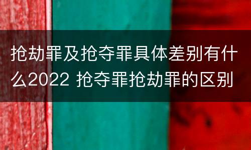 抢劫罪及抢夺罪具体差别有什么2022 抢夺罪抢劫罪的区别