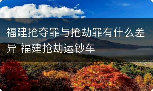 福建抢夺罪与抢劫罪有什么差异 福建抢劫运钞车