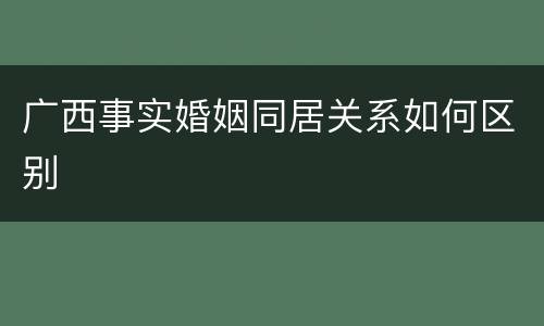 广西事实婚姻同居关系如何区别