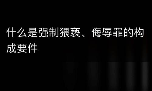 什么是强制猥亵、侮辱罪的构成要件