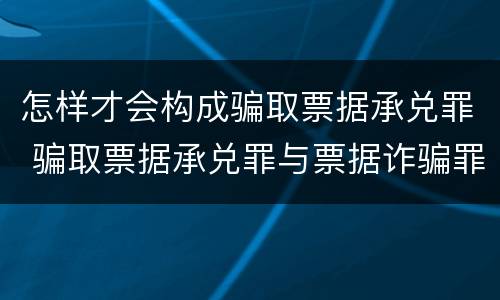 怎样才会构成骗取票据承兑罪 骗取票据承兑罪与票据诈骗罪区别
