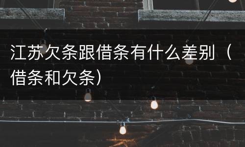 江苏欠条跟借条有什么差别（借条和欠条）
