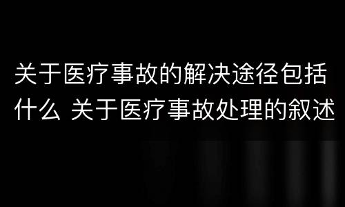 关于医疗事故的解决途径包括什么 关于医疗事故处理的叙述正确的是