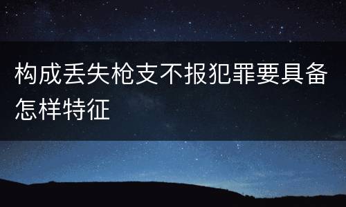 构成丢失枪支不报犯罪要具备怎样特征