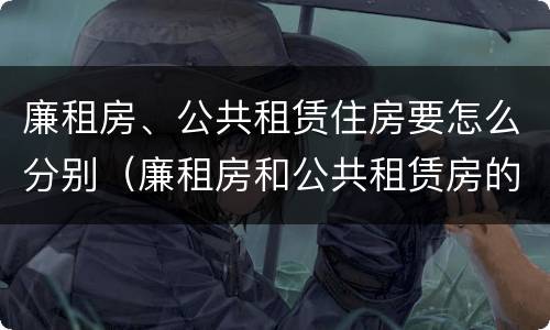 廉租房、公共租赁住房要怎么分别（廉租房和公共租赁房的区别）