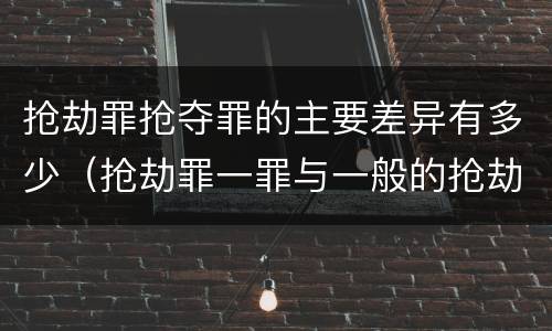 抢劫罪抢夺罪的主要差异有多少（抢劫罪一罪与一般的抢劫罪区别）