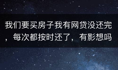 我们要买房子我有网贷没还完，每次都按时还了，有影想吗