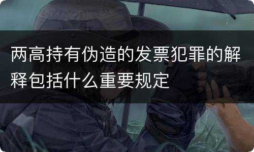 两高持有伪造的发票犯罪的解释包括什么重要规定