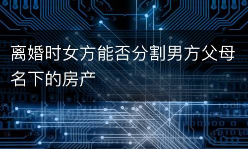 离婚时女方能否分割男方父母名下的房产