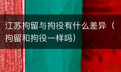 江苏拘留与拘役有什么差异（拘留和拘役一样吗）