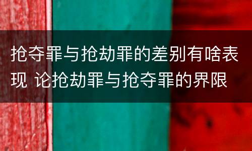 抢夺罪与抢劫罪的差别有啥表现 论抢劫罪与抢夺罪的界限