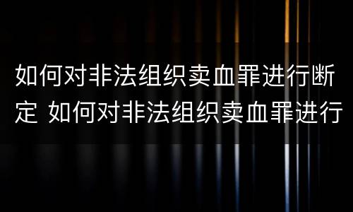 如何对非法组织卖血罪进行断定 如何对非法组织卖血罪进行断定处理